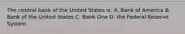 The central bank of the United States is: A. Bank of America B. Bank of the United States C. Bank One D. the Federal Reserve System