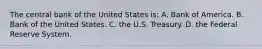 The central bank of the United States is: A. Bank of America. B. Bank of the United States. C. the U.S. Treasury. D. the Federal Reserve System.