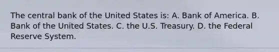 The central bank of the United States is: A. Bank of America. B. Bank of the United States. C. the U.S. Treasury. D. the Federal Reserve System.