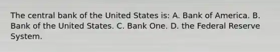 The central bank of the United States is: A. Bank of America. B. Bank of the United States. C. Bank One. D. the Federal Reserve System.