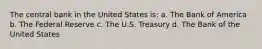 The central bank in the United States is: a. The Bank of America b. The Federal Reserve c. The U.S. Treasury d. The Bank of the United States