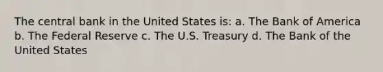 The central bank in the United States is: a. The Bank of America b. The Federal Reserve c. The U.S. Treasury d. The Bank of the United States