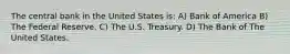 The central bank in the United States is: A) Bank of America B) The Federal Reserve. C) The U.S. Treasury. D) The Bank of The United States.