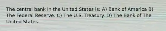 The central bank in the United States is: A) Bank of America B) The Federal Reserve. C) The U.S. Treasury. D) The Bank of The United States.