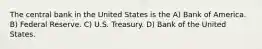 The central bank in the United States is the A) Bank of America. B) Federal Reserve. C) U.S. Treasury. D) Bank of the United States.