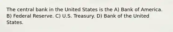 The central bank in the United States is the A) Bank of America. B) Federal Reserve. C) U.S. Treasury. D) Bank of the United States.