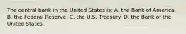 The central bank in the United States is: A. the Bank of America. B. the Federal Reserve. C. the U.S. Treasury. D. the Bank of the United States.