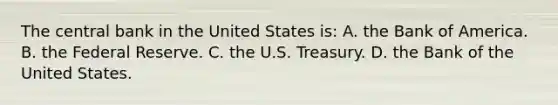 The central bank in the United States is: A. the Bank of America. B. the Federal Reserve. C. the U.S. Treasury. D. the Bank of the United States.