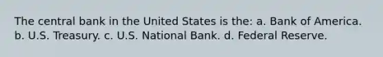 The central bank in the United States is the: a. Bank of America. b. U.S. Treasury. c. U.S. National Bank. d. Federal Reserve.