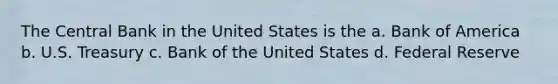 The Central Bank in the United States is the a. Bank of America b. U.S. Treasury c. Bank of the United States d. Federal Reserve