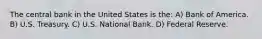 The central bank in the United States is the: A) Bank of America. B) U.S. Treasury. C) U.S. National Bank. D) Federal Reserve.