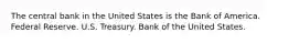 The central bank in the United States is the Bank of America. Federal Reserve. U.S. Treasury. Bank of the United States.