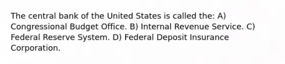 The central bank of the United States is called the: A) Congressional Budget Office. B) Internal Revenue Service. C) Federal Reserve System. D) Federal Deposit Insurance Corporation.