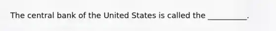 The central bank of the United States is called the​ __________.