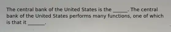 The central bank of the United States is the​ ______. The central bank of the United States performs many​ functions, one of which is that it​ _______.