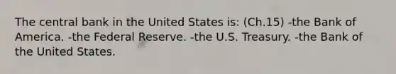 The central bank in the United States is: (Ch.15) -the Bank of America. -the Federal Reserve. -the U.S. Treasury. -the Bank of the United States.