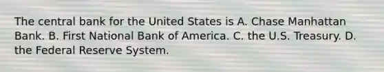 The central bank for the United States is A. Chase Manhattan Bank. B. First National Bank of America. C. the U.S. Treasury. D. the Federal Reserve System.