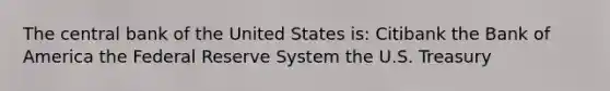 The central bank of the United States is: Citibank the Bank of America the Federal Reserve System the U.S. Treasury