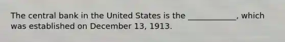 The central bank in the United States is the ____________, which was established on December​ 13, 1913.