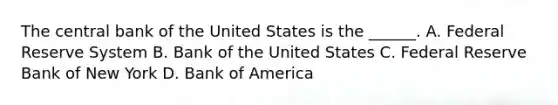 The central bank of the United States is the​ ______. A. Federal Reserve System B. Bank of the United States C. Federal Reserve Bank of New York D. Bank of America