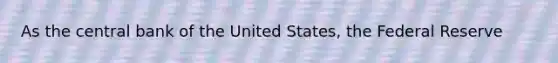 As the central bank of the United States, the Federal Reserve