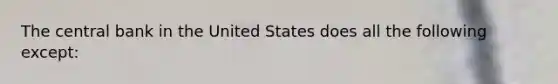 The central bank in the United States does all the following except: