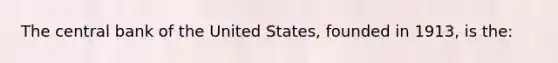 The central bank of the United States, founded in 1913, is the: