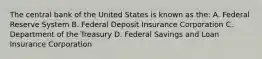 The central bank of the United States is known as the: A. Federal Reserve System B. Federal Deposit Insurance Corporation C. Department of the Treasury D. Federal Savings and Loan Insurance Corporation