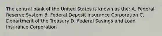 The central bank of the United States is known as the: A. Federal Reserve System B. Federal Deposit Insurance Corporation C. Department of the Treasury D. Federal Savings and Loan Insurance Corporation