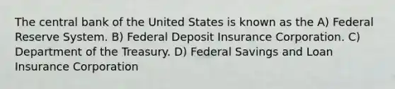 The central bank of the United States is known as the A) Federal Reserve System. B) Federal Deposit Insurance Corporation. C) Department of the Treasury. D) Federal Savings and Loan Insurance Corporation