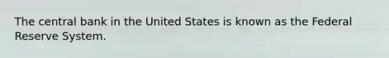 The central bank in the United States is known as the Federal Reserve System.