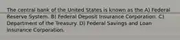 The central bank of the United States is known as the A) Federal Reserve System. B) Federal Deposit Insurance Corporation. C) Department of the Treasury. D) Federal Savings and Loan Insurance Corporation.