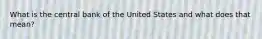 What is the central bank of the United States and what does that mean?