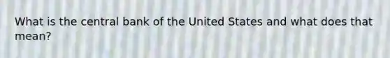 What is the central bank of the United States and what does that mean?