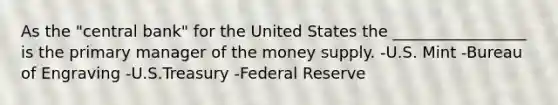 As the "central bank" for the United States the _________________ is the primary manager of the money supply. -U.S. Mint -Bureau of Engraving -U.S.Treasury -Federal Reserve