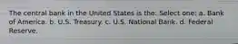 The central bank in the United States is the: Select one: a. Bank of America. b. U.S. Treasury. c. U.S. National Bank. d. Federal Reserve.