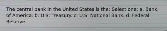 The central bank in the United States is the: Select one: a. Bank of America. b. U.S. Treasury. c. U.S. National Bank. d. Federal Reserve.