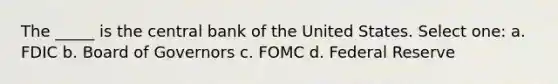 The _____ is the central bank of the United States. Select one: a. FDIC b. Board of Governors c. FOMC d. Federal Reserve