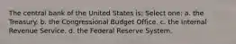 The central bank of the United States is: Select one: a. the Treasury. b. the Congressional Budget Office. c. the Internal Revenue Service. d. the Federal Reserve System.