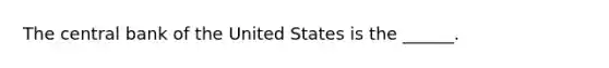 The central bank of the United States is the​ ______.