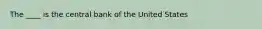 The ____ is the central bank of the United States