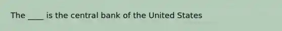 The ____ is the central bank of the United States