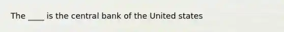 The ____ is the central bank of the United states