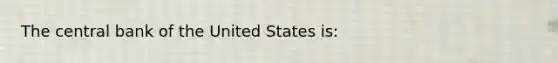 The central bank of the United States is: