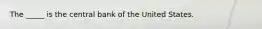 The _____ is the central bank of the United States.