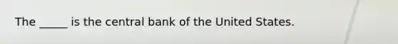 The _____ is the central bank of the United States.