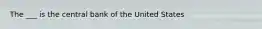 The ___ is the central bank of the United States