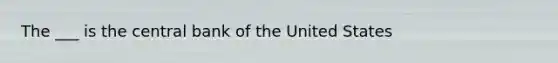 The ___ is the central bank of the United States