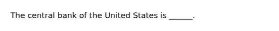 The central bank of the United States is​ ______.