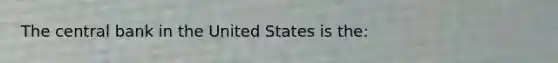 The central bank in the United States is the: